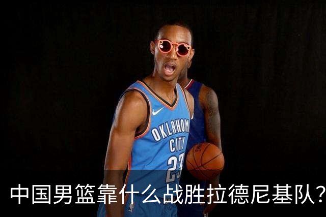 中国男篮靠什么战胜拉德尼基队？廖三宁说出心里话，说的真实在