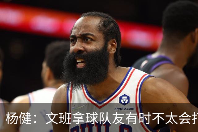 杨健：文班拿球队友有时不太会打 责任心可降低些 别老想生吞对手